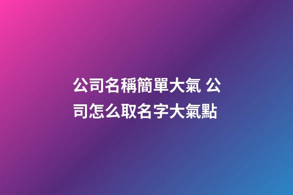 公司名稱簡單大氣 公司怎么取名字大氣點